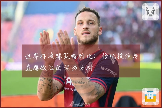 世界杯滚球策略对比：传统投注与直播投注的优劣分析