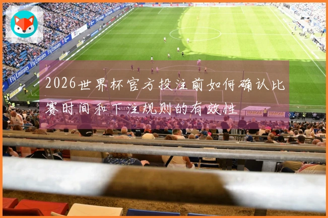2026世界杯官方投注前如何确认比赛时间和下注规则的有效性