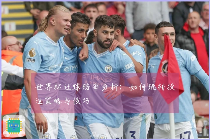 世界杯让球赔率分析：如何玩转投注策略与技巧