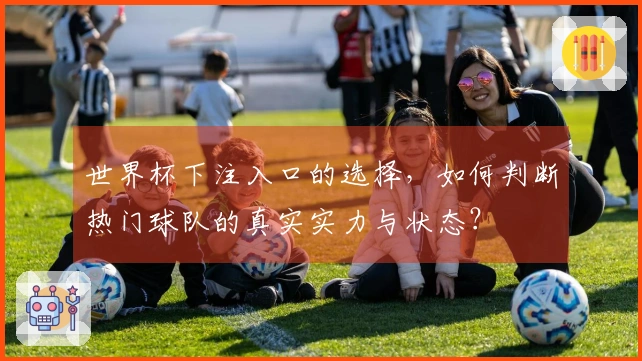 世界杯下注入口的选择，如何判断热门球队的真实实力与状态？