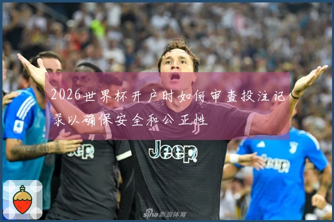 2026世界杯开户时如何审查投注记录以确保安全和公正性