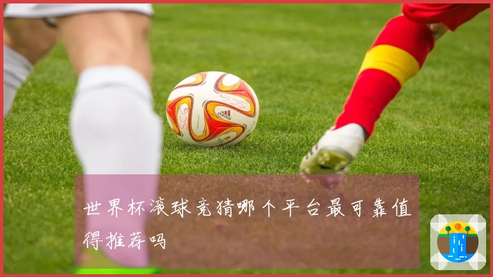 世界杯滚球竞猜哪个平台最可靠值得推荐吗
