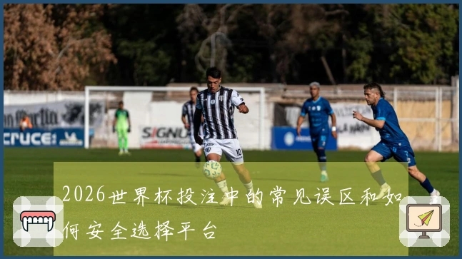 2026世界杯投注中的常见误区和如何安全选择平台