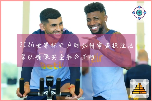 2026世界杯开户时如何审查投注记录以确保安全和公正性