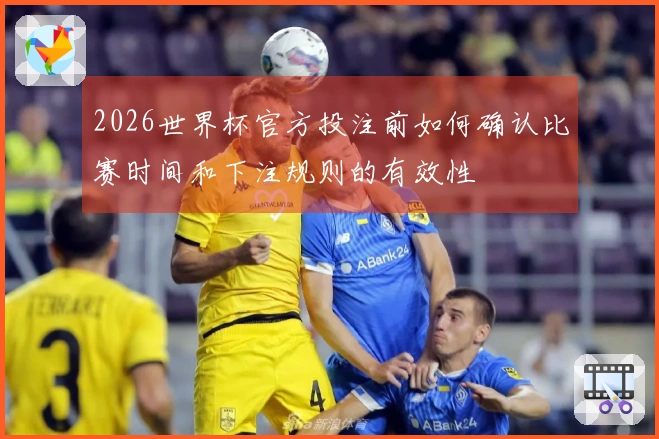 2026世界杯官方投注前如何确认比赛时间和下注规则的有效性